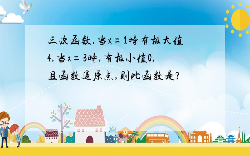 三次函数,当x=1时有极大值4,当x=3时,有极小值0,且函数过原点,则此函数是?