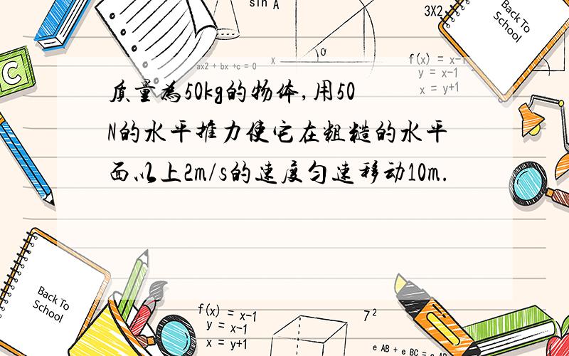 质量为50kg的物体,用50N的水平推力使它在粗糙的水平面以上2m/s的速度匀速移动10m.