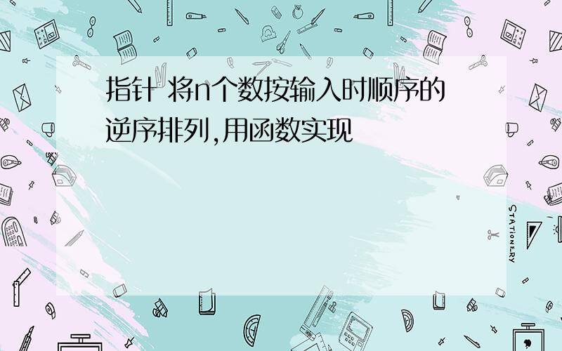 指针 将n个数按输入时顺序的逆序排列,用函数实现