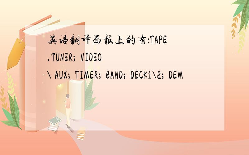 英语翻译面板上的有：TAPE,TUNER； VIDEO \ AUX； TIMER； BAND； DECK1\2； DEM