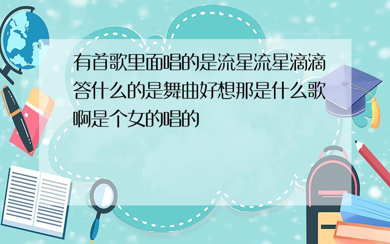 有首歌里面唱的是流星流星滴滴答什么的是舞曲好想那是什么歌啊是个女的唱的