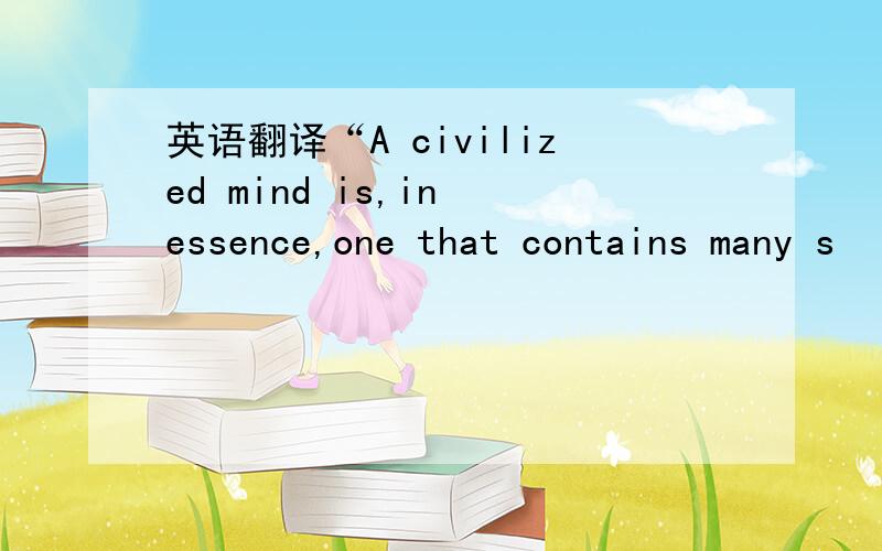 英语翻译“A civilized mind is,in essence,one that contains many s