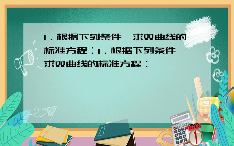 1．根据下列条件,求双曲线的标准方程：1．根据下列条件,求双曲线的标准方程：