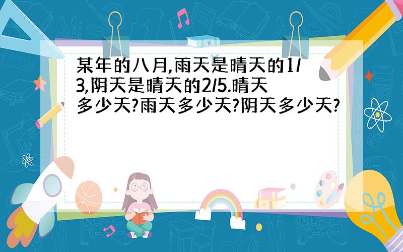 某年的八月,雨天是晴天的1/3,阴天是晴天的2/5.晴天多少天?雨天多少天?阴天多少天?