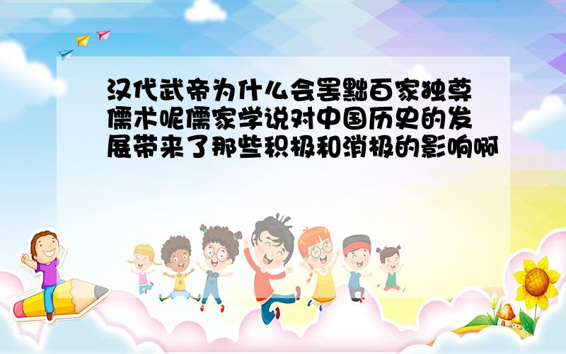 汉代武帝为什么会罢黜百家独尊儒术呢儒家学说对中国历史的发展带来了那些积极和消极的影响啊