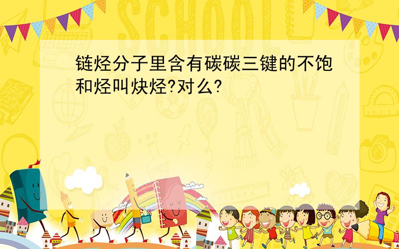 链烃分子里含有碳碳三键的不饱和烃叫炔烃?对么?