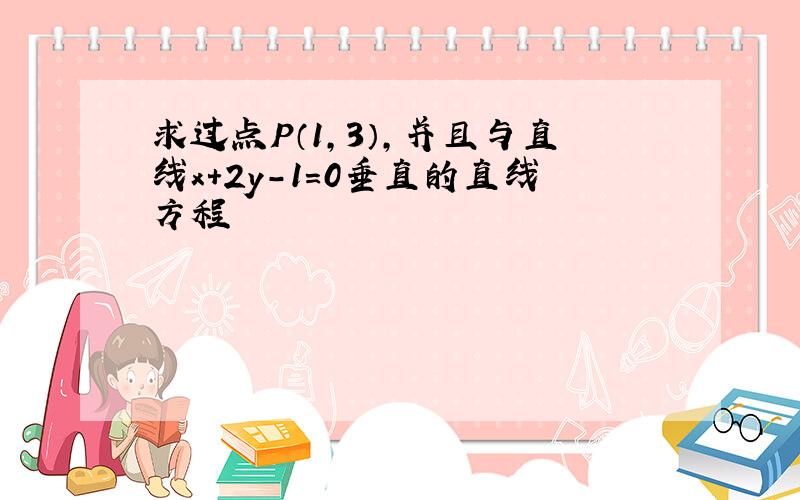 求过点P（1,3）,并且与直线x＋2y－1＝0垂直的直线方程