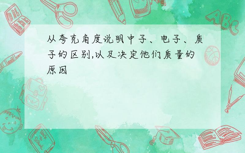 从夸克角度说明中子、电子、质子的区别,以及决定他们质量的原因