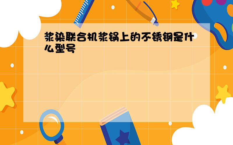 浆染联合机浆锅上的不锈钢是什么型号