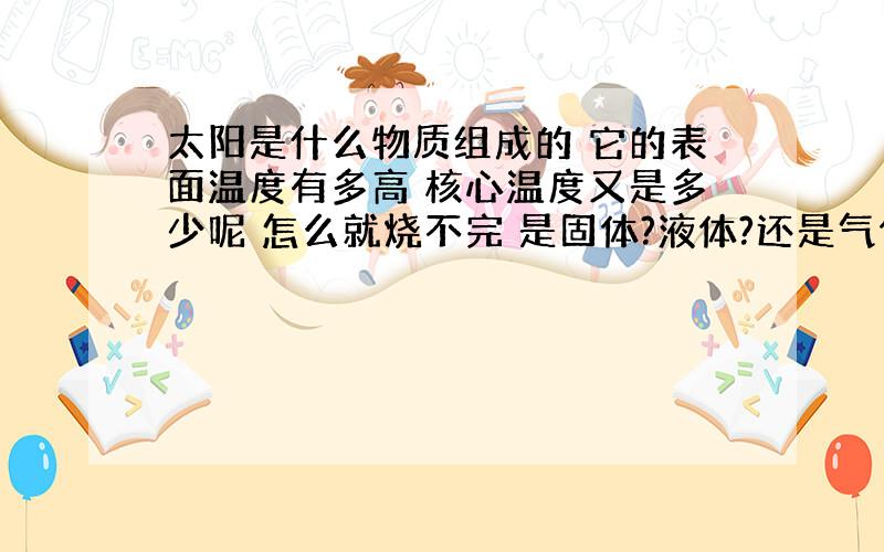 太阳是什么物质组成的 它的表面温度有多高 核心温度又是多少呢 怎么就烧不完 是固体?液体?还是气体?有知道的就说一下好吗