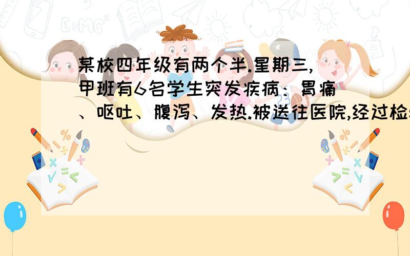 某校四年级有两个半.星期三,甲班有6名学生突发疾病：胃痛、呕吐、腹泻、发热.被送往医院,经过检验,其病因是其血液中有某种