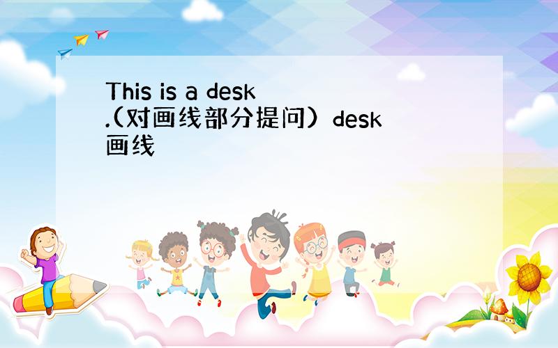 This is a desk.(对画线部分提问）desk画线