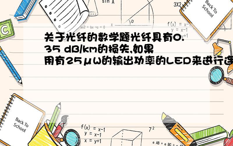 关于光纤的数学题光纤具有0.35 dB/km的损失,如果用有25μW的输出功率的LED来进行连接,从有20km的内置的一