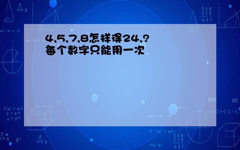 4,5,7,8怎样得24,?每个数字只能用一次