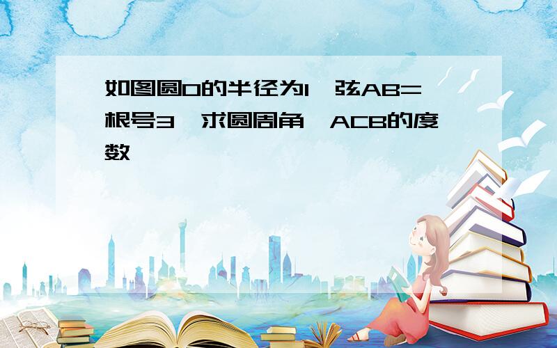 如图圆O的半径为1,弦AB=根号3,求圆周角∠ACB的度数