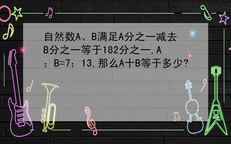 自然数A、B满足A分之一减去B分之一等于182分之一,A：B=7：13,那么A十B等于多少?