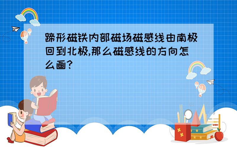 蹄形磁铁内部磁场磁感线由南极回到北极,那么磁感线的方向怎么画?