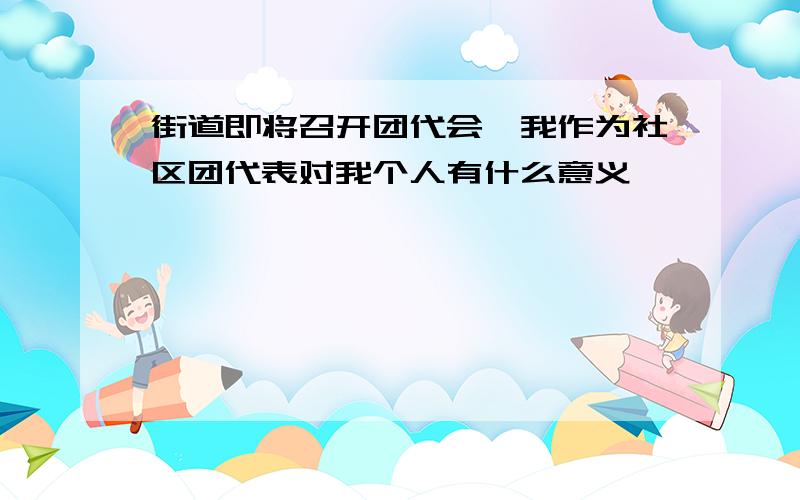 街道即将召开团代会,我作为社区团代表对我个人有什么意义