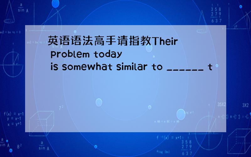 英语语法高手请指教Their problem today is somewhat similar to ______ t