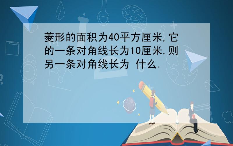 菱形的面积为40平方厘米,它的一条对角线长为10厘米,则另一条对角线长为 什么.