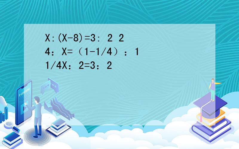 X:(X-8)=3: 2 24：X=（1-1/4）：1 1/4X：2=3：2