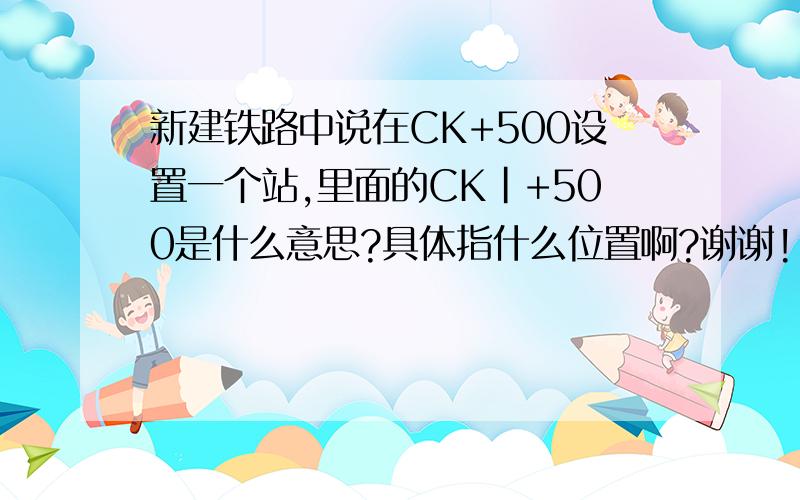 新建铁路中说在CK+500设置一个站,里面的CK|+500是什么意思?具体指什么位置啊?谢谢!