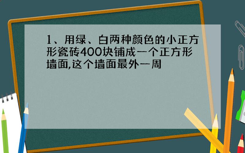 1、用绿、白两种颜色的小正方形瓷砖400块铺成一个正方形墙面,这个墙面最外一周