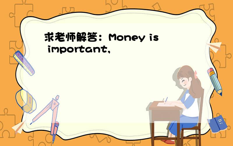 求老师解答：Money is important,