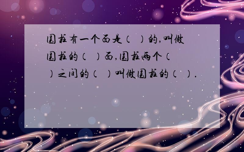 圆柱有一个面是（ ）的,叫做圆柱的（ ）面,圆柱两个（ ）之间的（ ）叫做圆柱的（ ）.