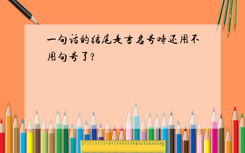 一句话的结尾是书名号时还用不用句号了?