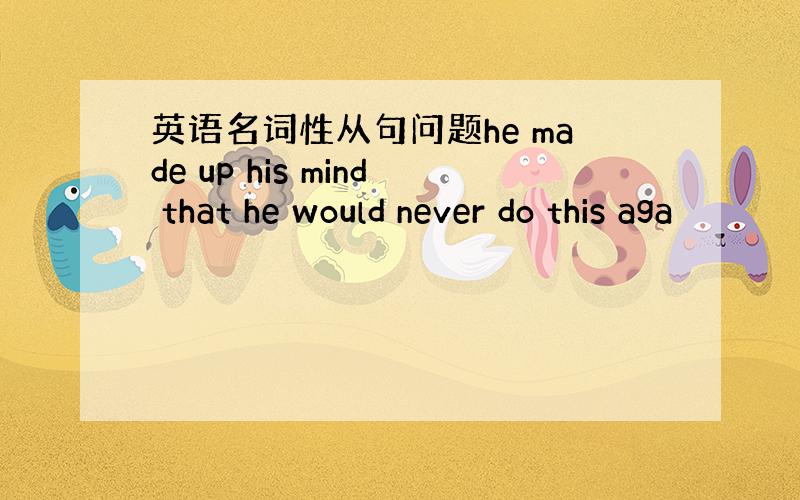 英语名词性从句问题he made up his mind that he would never do this aga