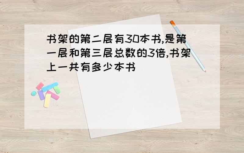 书架的第二层有30本书,是第一层和第三层总数的3倍,书架上一共有多少本书