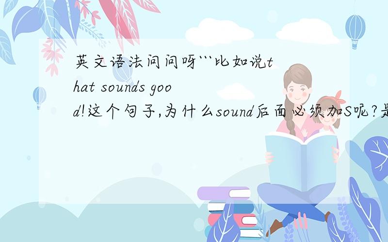 英文语法问问呀```比如说that sounds good!这个句子,为什么sound后面必须加S呢?是哪些情况下后面的