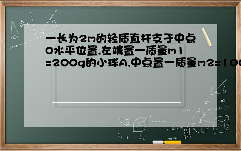 一长为2m的轻质直杆支于中点O水平位置,左端置一质量m1=200g的小球A,中点置一质量m2=100g的小球B,人用力F