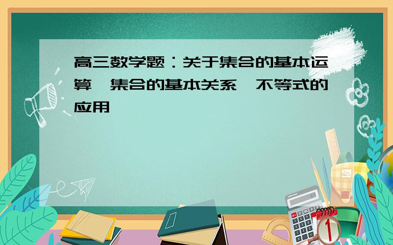 高三数学题：关于集合的基本运算,集合的基本关系,不等式的应用