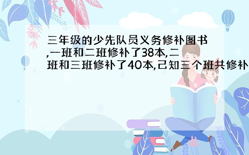 三年级的少先队员义务修补图书,一班和二班修补了38本,二班和三班修补了40本,己知三个班共修补图书54本