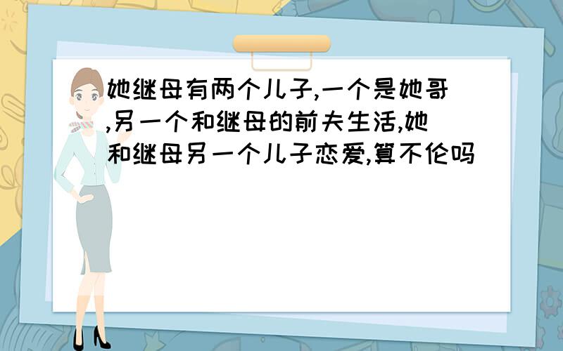 她继母有两个儿子,一个是她哥,另一个和继母的前夫生活,她和继母另一个儿子恋爱,算不伦吗