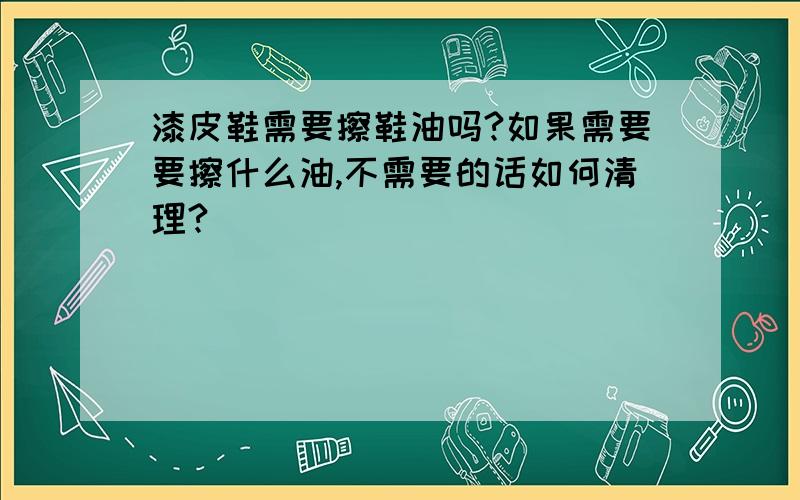 漆皮鞋需要擦鞋油吗?如果需要要擦什么油,不需要的话如何清理?