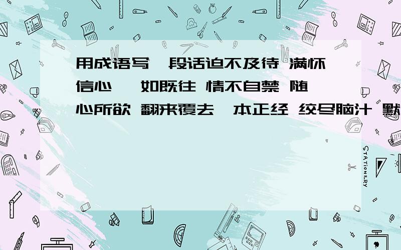 用成语写一段话迫不及待 满怀信心 一如既往 情不自禁 随心所欲 翻来覆去一本正经 绞尽脑汁 默不做声 不近人情 拒之门外