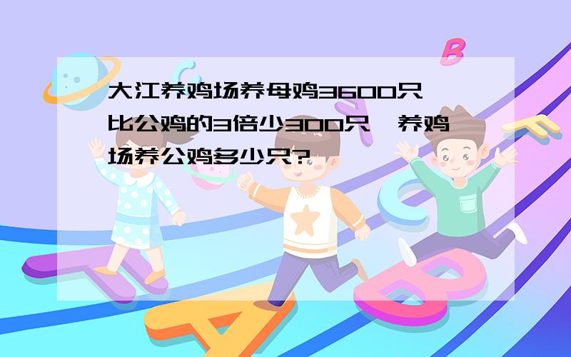 大江养鸡场养母鸡3600只,比公鸡的3倍少300只,养鸡场养公鸡多少只?