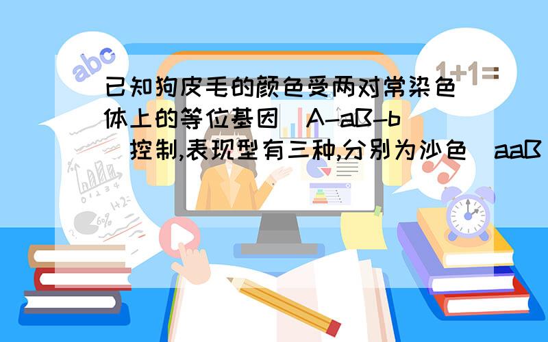 已知狗皮毛的颜色受两对常染色体上的等位基因（A-aB-b）控制,表现型有三种,分别为沙色（aaB_或A_bb）、红色（A