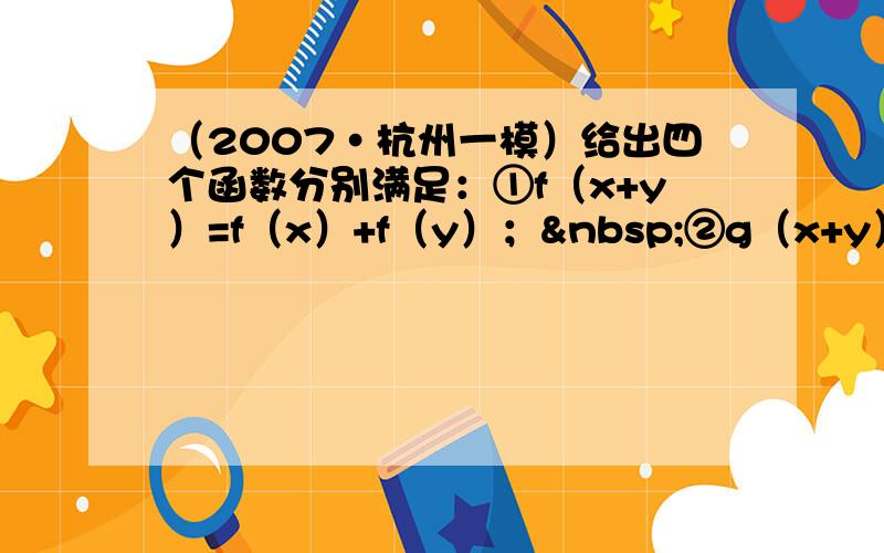 （2007•杭州一模）给出四个函数分别满足：①f（x+y）=f（x）+f（y）； ②g（x+y）=g（x）•g