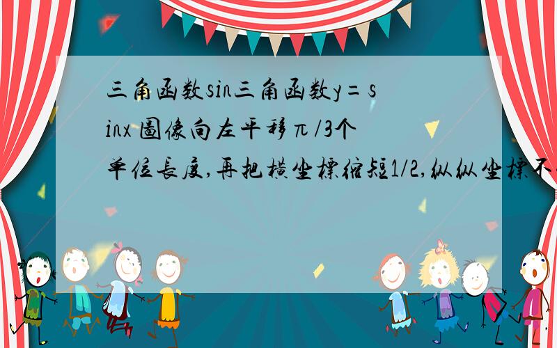 三角函数sin三角函数y=sinx 图像向左平移π/3个单位长度,再把横坐标缩短1/2,纵纵坐标不变,得到的函数是 （