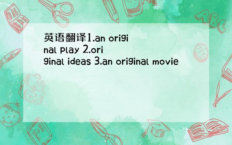 英语翻译1.an original play 2.original ideas 3.an original movie