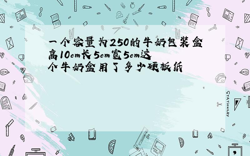 一个容量为250的牛奶包装盒高10cm长5cm宽5cm这个牛奶盒用了多少硬板纸