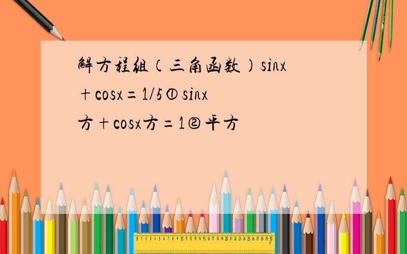 解方程组（三角函数）sinx+cosx=1/5①sinx方+cosx方=1②平方