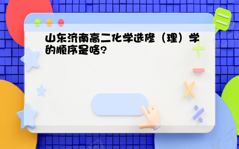 山东济南高二化学选修（理）学的顺序是啥?