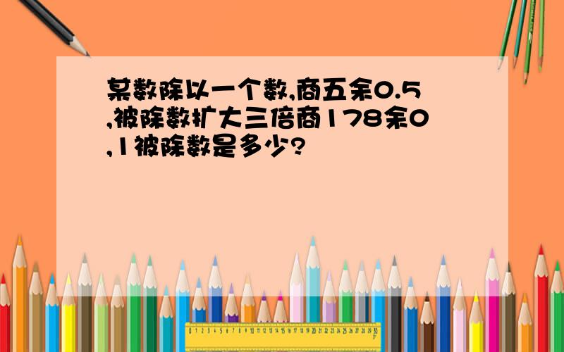 某数除以一个数,商五余0.5,被除数扩大三倍商178余0,1被除数是多少?