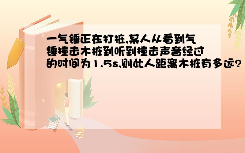 一气锤正在打桩,某人从看到气锤撞击木桩到听到撞击声音经过的时间为1.5s,则此人距离木桩有多远?