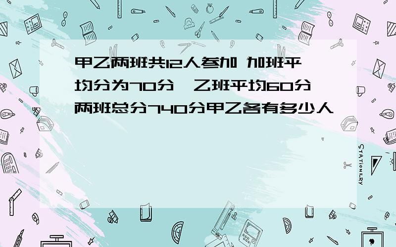 甲乙两班共12人参加 加班平均分为70分,乙班平均60分两班总分740分甲乙各有多少人